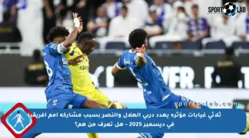 ثلاثي غيابات مؤثرة يهدد دربي الهلال والنصر بسبب مشاركة أمم إفريقيا في ديسمبر 2025 – هل تعرف من هم؟